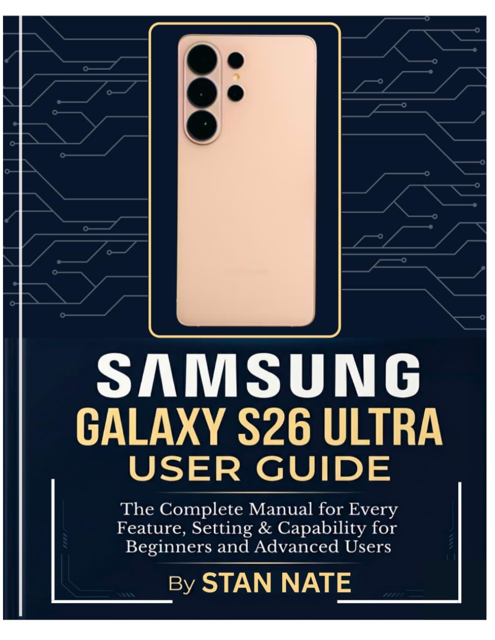 SAMSUNG GALAXY S26 ULTRA USER GUIDE: The Complete Manual for Every Feature, Setting & Capability for Beginners and Advanced Users