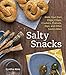 Salty Snacks: Make Your Own Chips, Crisps, Crackers, Pretzels, Dips, and Other Savory Bites
