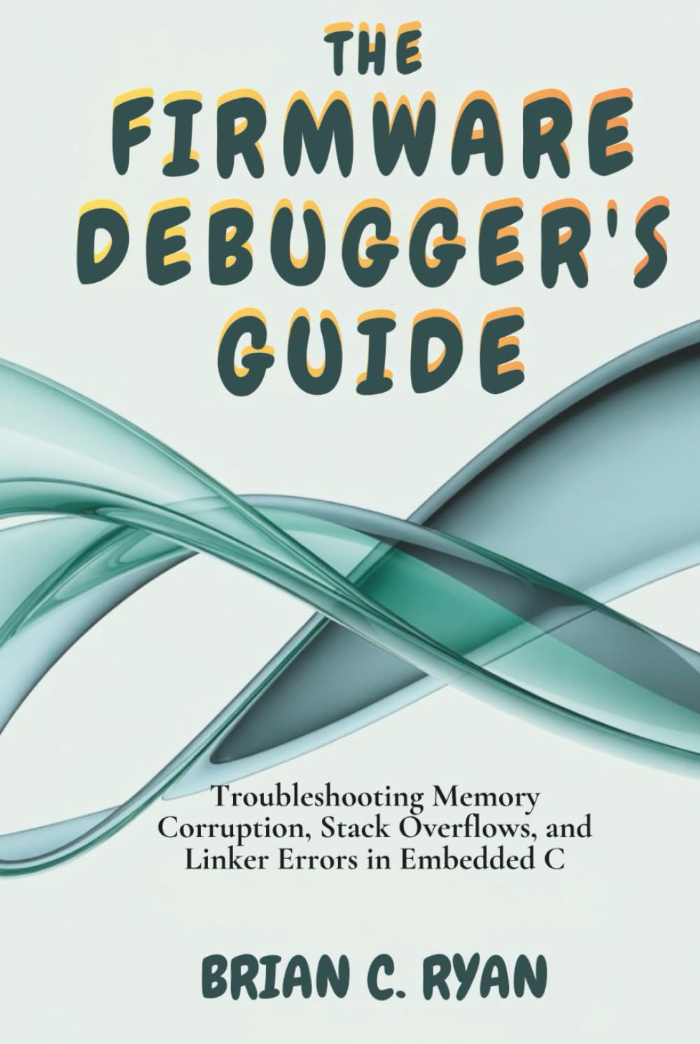 THE FIRMWARE DEBUGGER'S GUIDE: Troubleshooting Memory Corruption, Stack Overflows, and Linker Errors in Embedded C (THE EMBEDDED ARCHITECT SERIES)