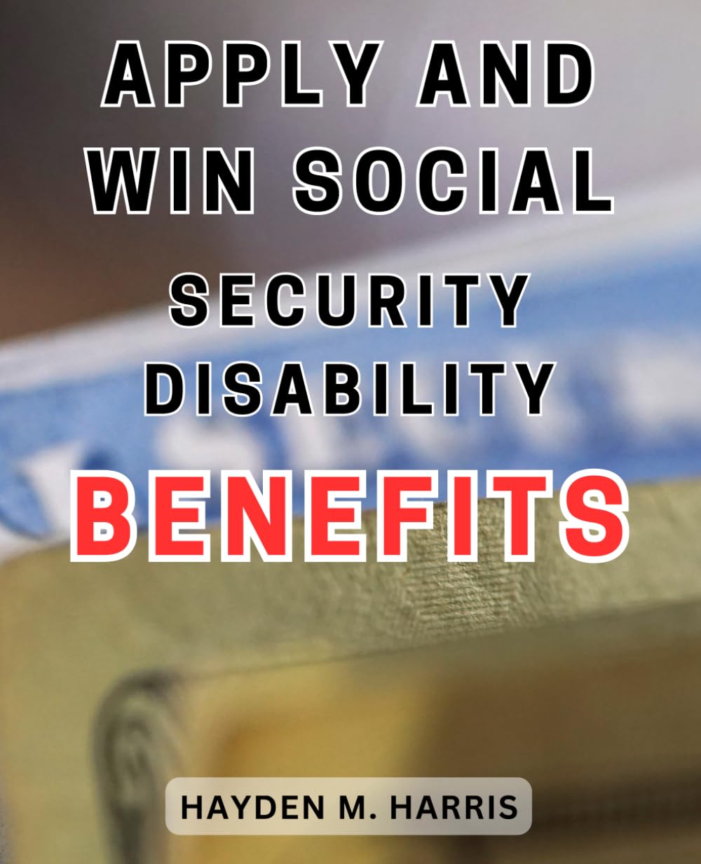 Apply and Win Social Security Disability Benefits: Unlock the Secrets to Successfully Applying for and Winning Social Security Disability Benefits