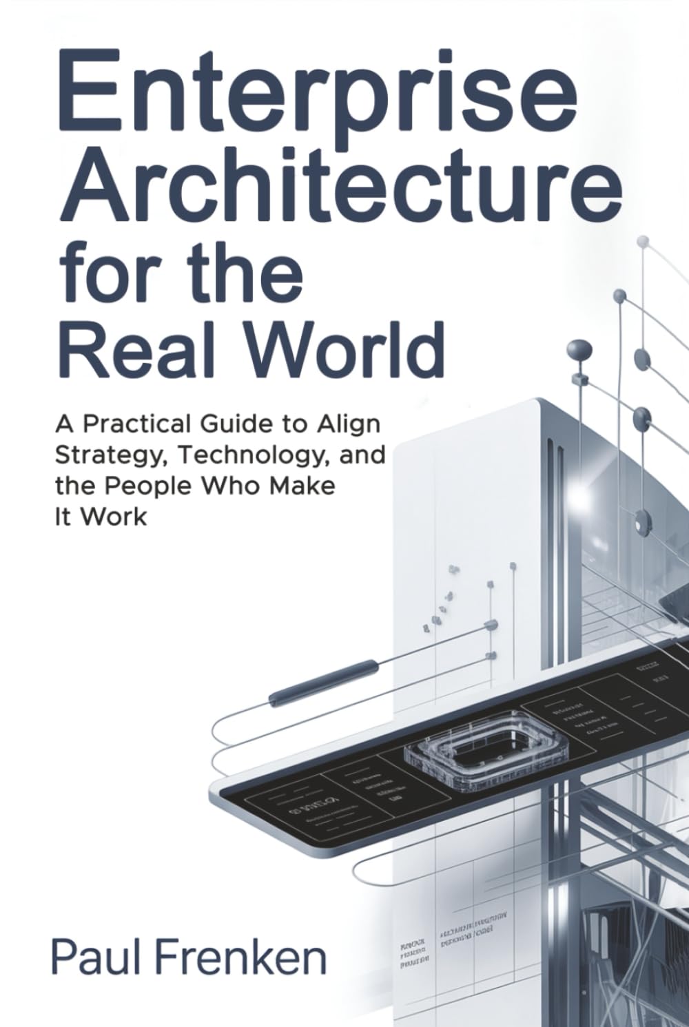 Enterprise Architecture for the Real World: A Practical Guide to Align Strategy, Technology, and the People Who Make It Work
