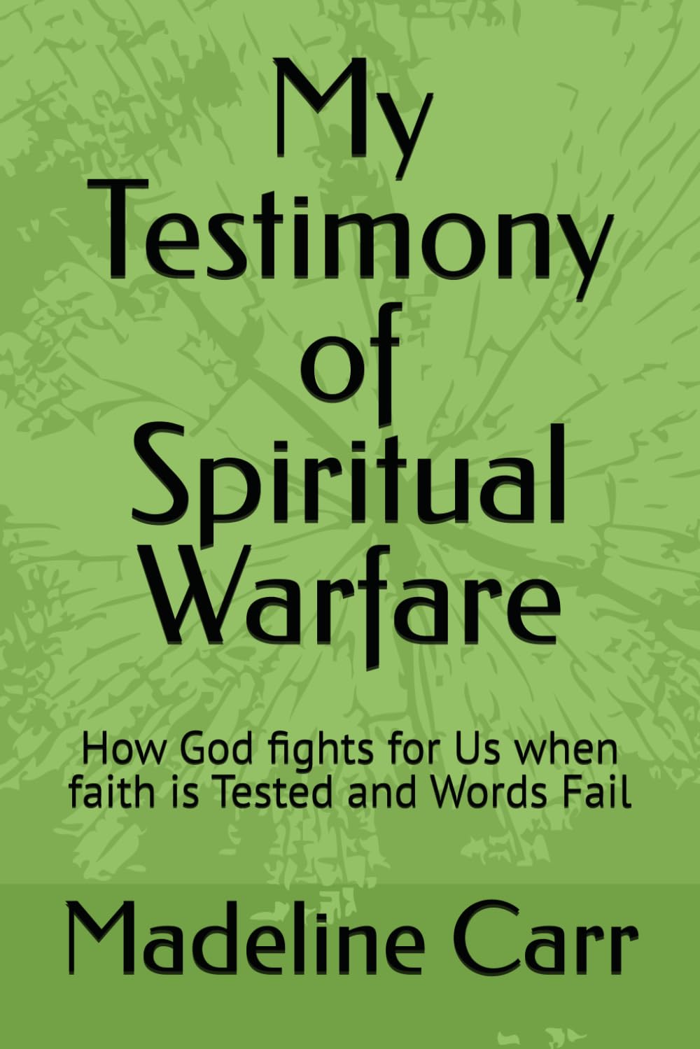 My Testimony of Spiritual Warfare: How God fights for Us when faith is Tested and Words Fail
