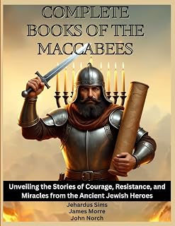 Complete Books of The Maccabees: Unveiling the Stories of Courage, Resistance, and Miracles from the Ancient Jewish Heroes