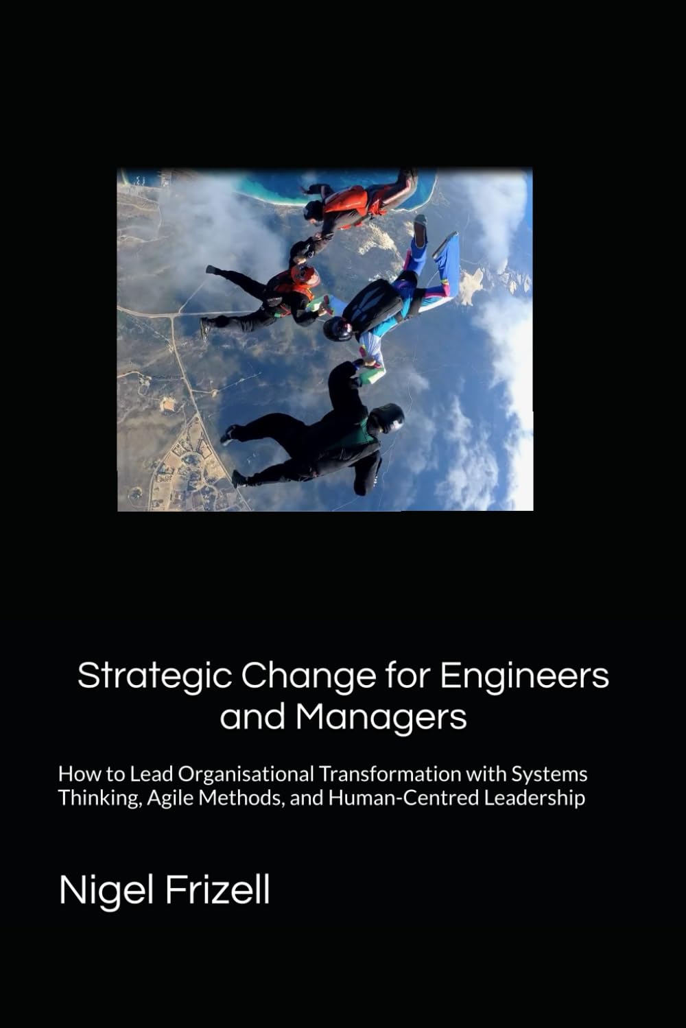 Strategic Change for Engineers and Managers: How to Lead Organisational Transformation with Systems Thinking, Agile Methods, and Human-Centred Leadership