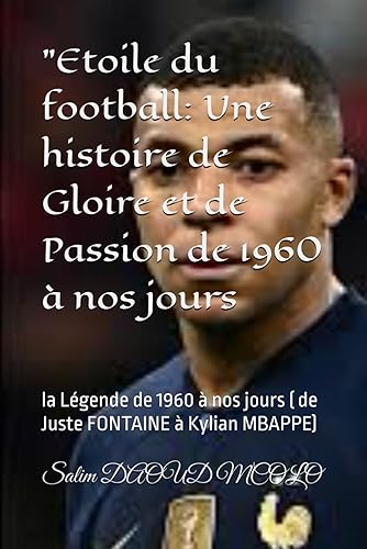 "Etoile du football: Une histoire de Gloire et de Passion de 1960 à nos jours: la égende de 1960 à nos jours ( de Juste FONTAINE à Kylian MBAPPE)