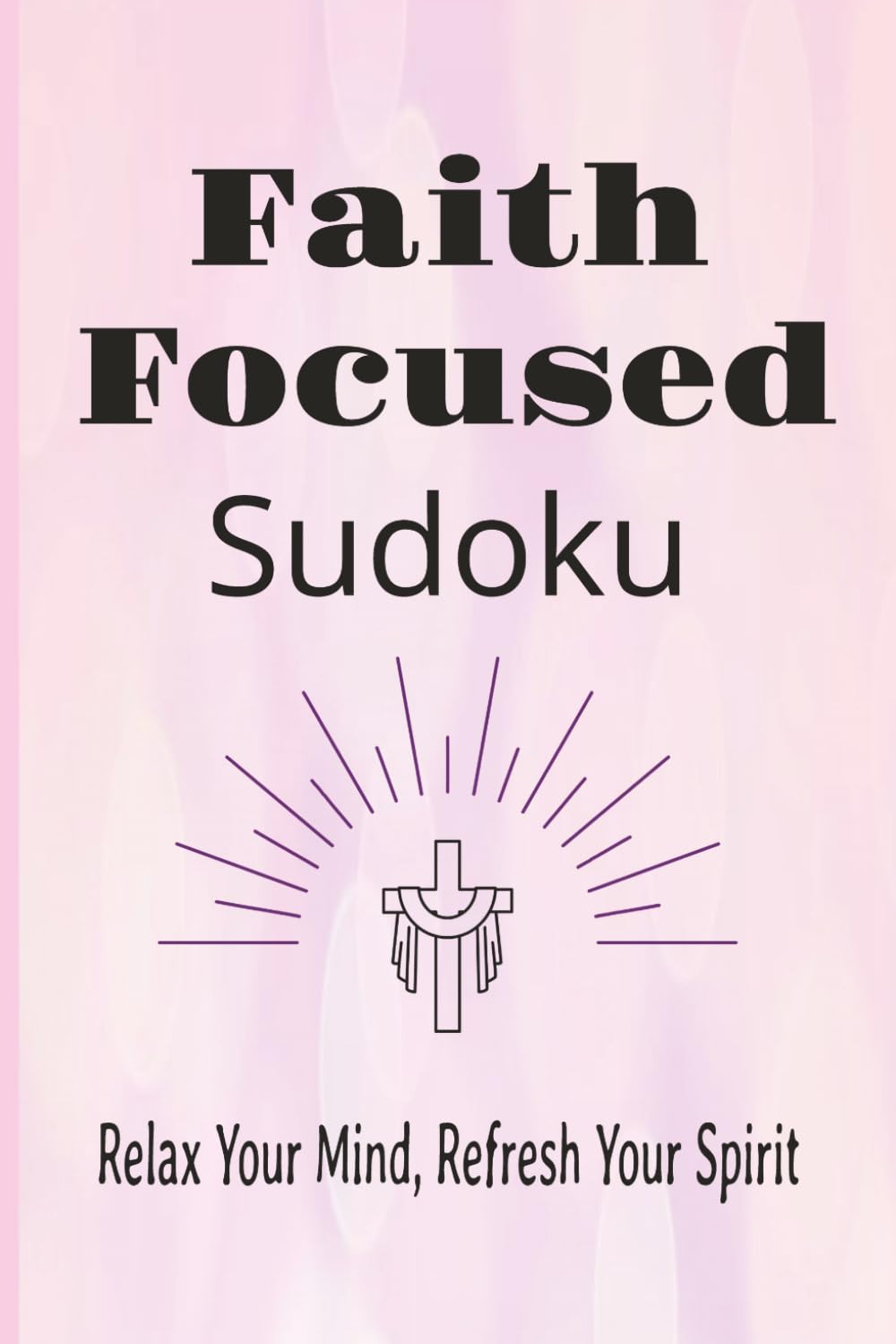 Faith Focused Sudoku Book: Sudoku Puzzles for faith with scriptures | Help calm the mind, Refresh Your Spirit | 6x9 Inches, 110 Pages | 50+ Puzzles | Solutions Included