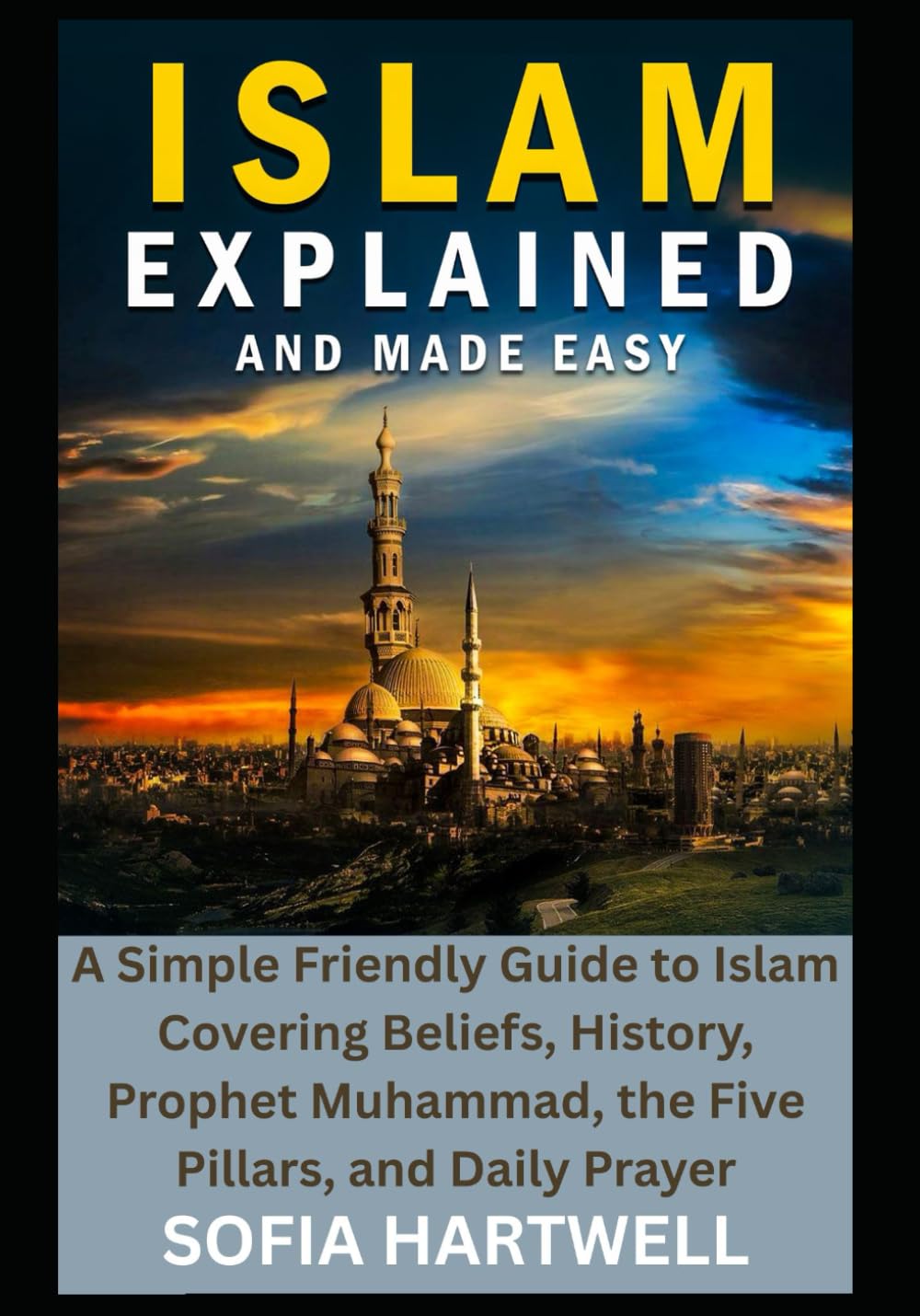 Islam Explained and Made Easy: A Simple Friendly Guide to Islam Covering Beliefs, History, Prophet Muhammad, the Five Pillars, and Daily Prayer