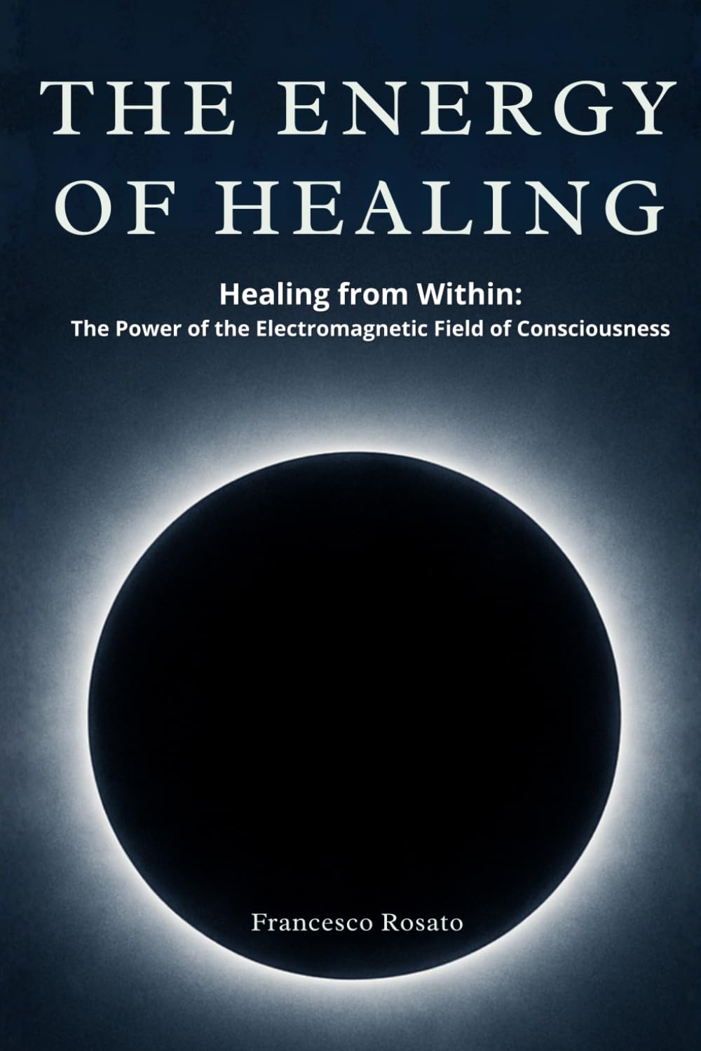 The Energy of Healing: Healing from Within: The Power of the Electromagnetic Field of Consciousness