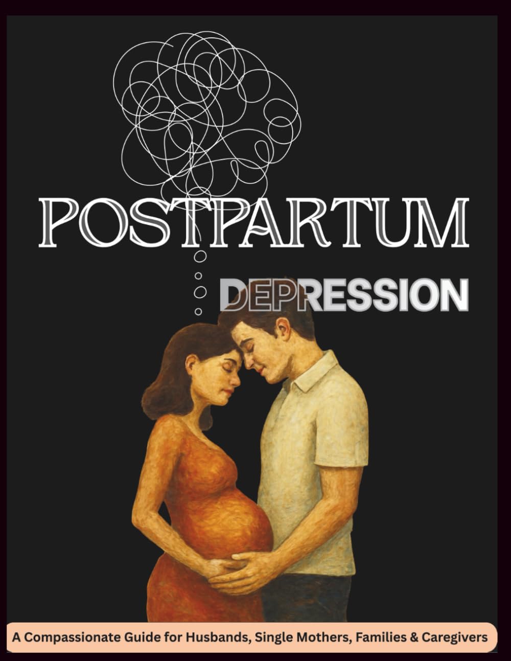Postpartum Depression: A Compassionate Guide for Husbands, Single Mothers, Families & Caregivers