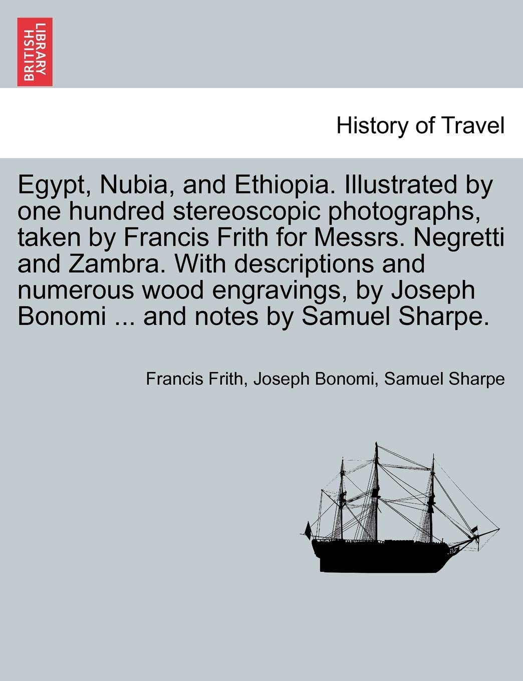 Egypt, Nubia, and Ethiopia. Illustrated by one hundred stereoscopic photographs, taken by Francis Frith for Messrs. Negretti and Zambra. With ... Joseph Bonomi ... and notes by Samuel Sharpe.