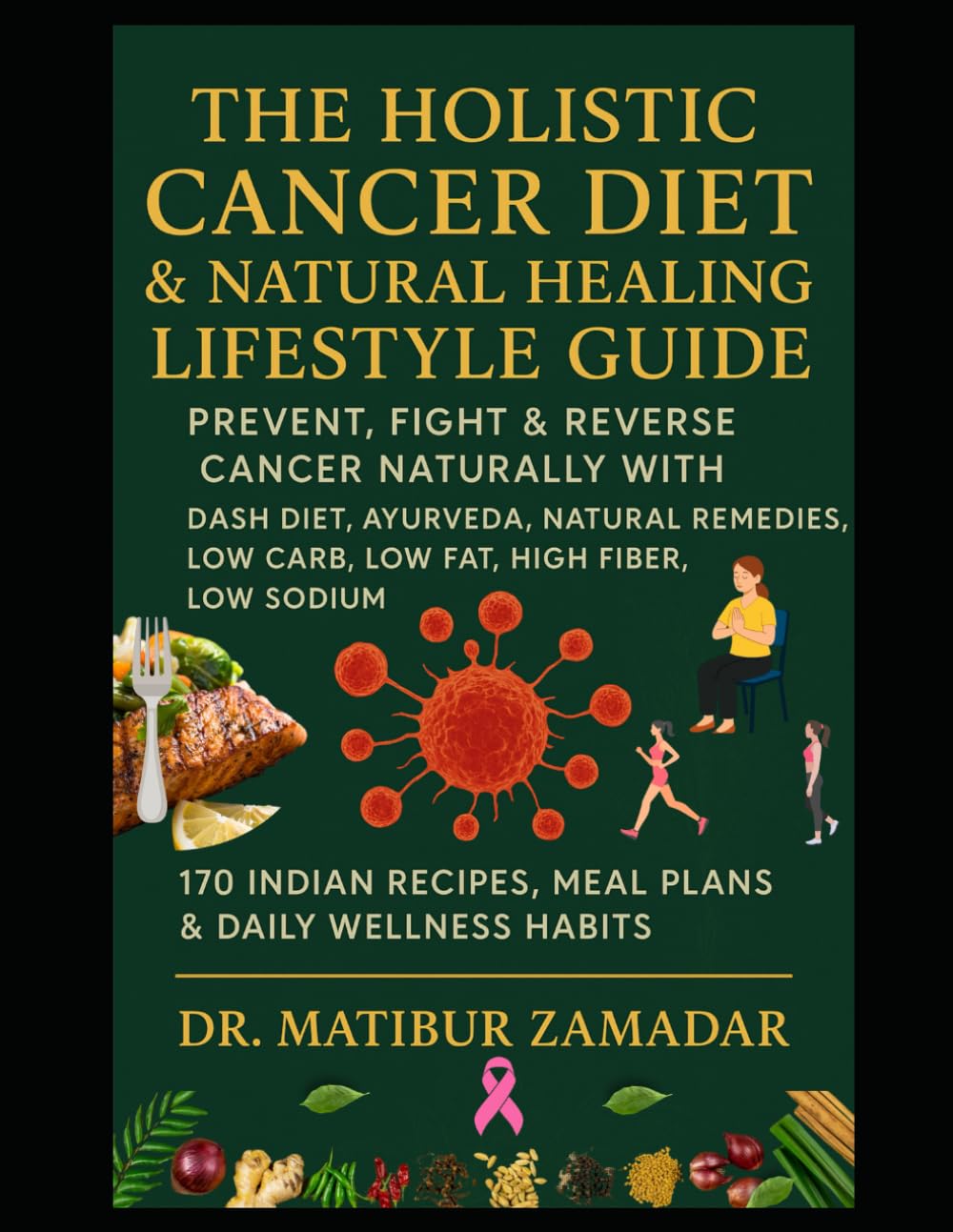 The Holistic Cancer Diet & Natural Healing Lifestyle Guide: Prevent, Fight & Reverse Cancer Naturally with DASH Diet, Ayurveda, Natural Remedies, Low Carb, Low Fat, High Fiber, Low Sodium Indian Diet