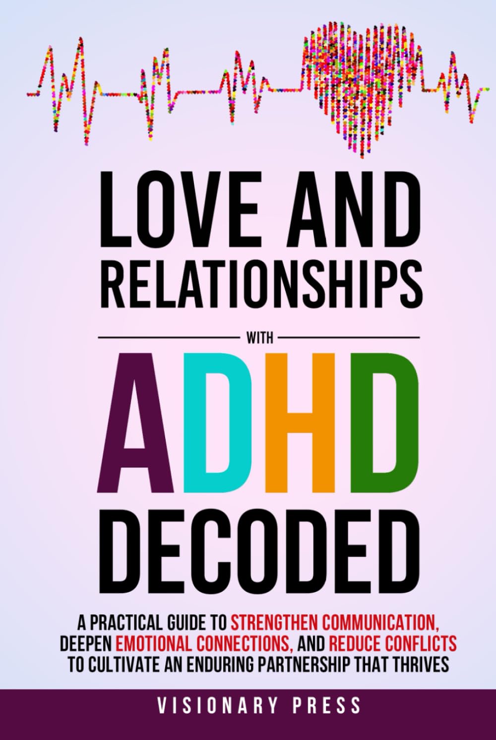 Love and Relationships with ADHD Decoded: A Practical Guide to Strengthen Communication, Deepen Emotional Connections, and Reduce Conflicts to Cultivate an Enduring Partnership that Thrives