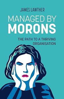 Managed by Morons The Path to a Thriving Organisation. Avoiding the Pitfalls That Stand in Your Way