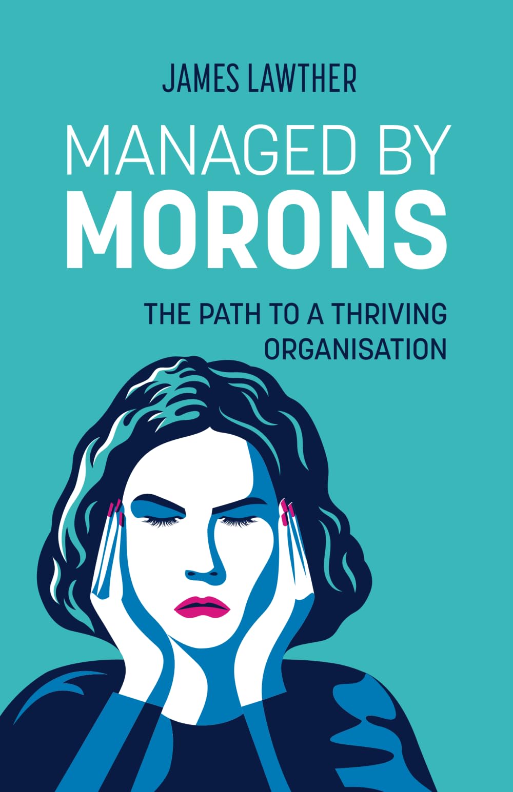 Managed by Morons: The Path to a Thriving Organisation. Avoiding the Pitfalls That Stand in Your Way