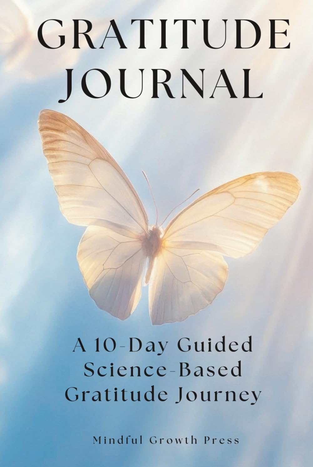 Gratitude Journal: A 10-Day Guided Science-Based Gratitude Journey: Not Your Usual Daily Practice – Simple Prompts to Uplift Your Mood, Rewire Your Mind and Strengthen Your Well-Being.