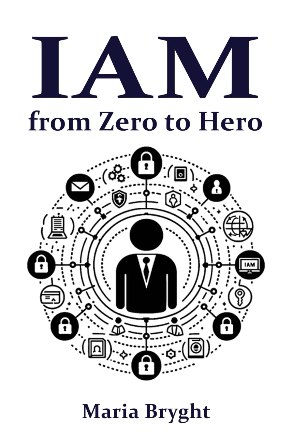 Identity and Access Management: from Zero to Hero: Learn all you need about Identity and Access Management (IAM) (Identity in Cybersecurity)