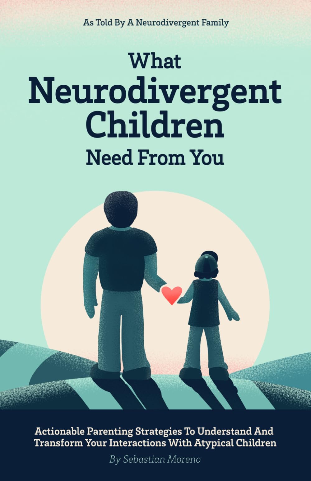 What Neurodivergent Children Need From You: Actionable Parenting Strategies to Understand and Transform Your Interactions with Atypical Children, As Told by a Neurodivergent Family