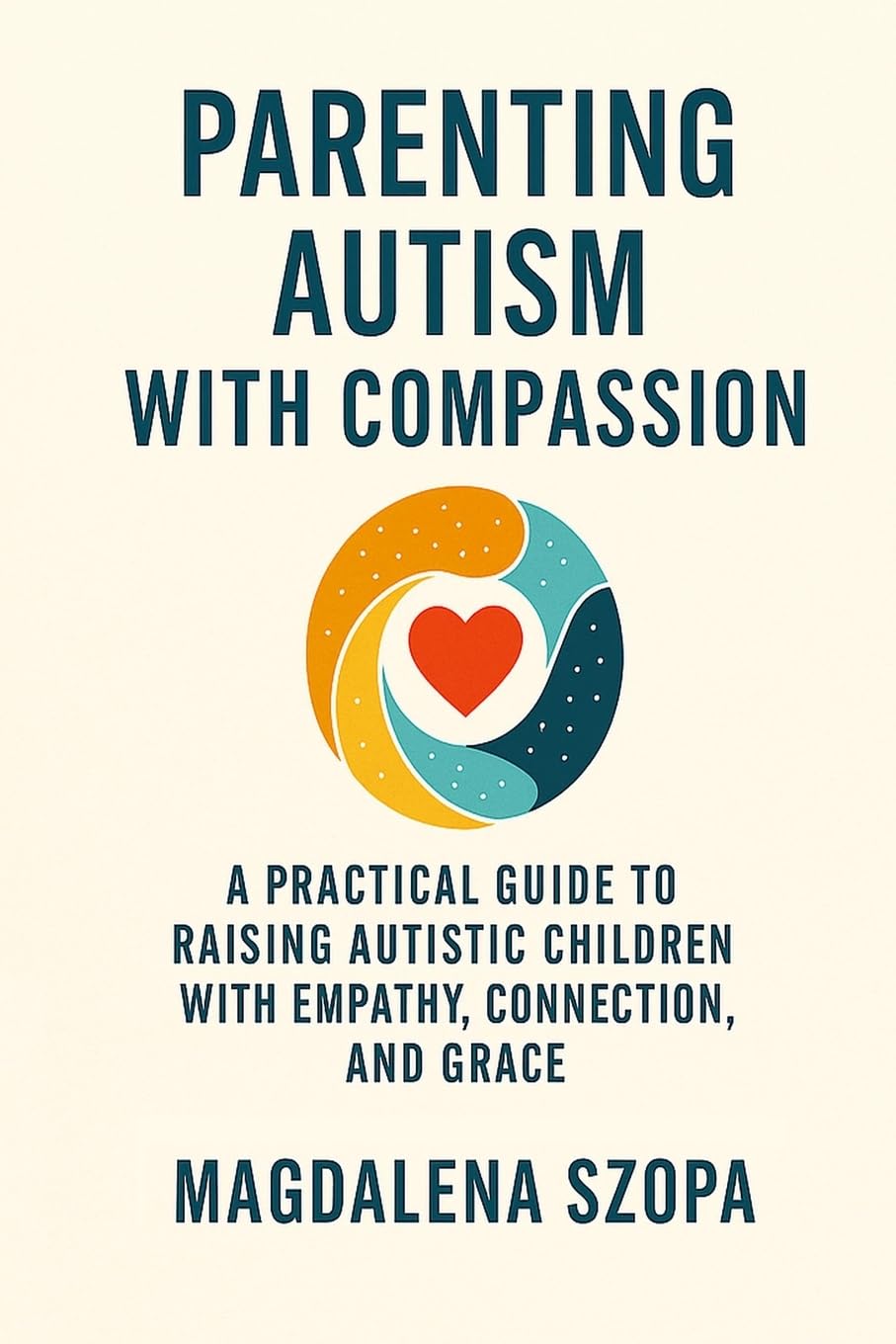 Parenting Autism With Compassion: A Practical Guide to Raising Autistic Children with Empathy, Connection, and Grace