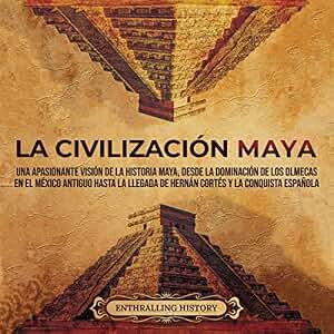 La civilización maya: Una apasionante visión de la historia maya, desde la dominación de los olmecas en el México antiguo hasta la llegada de Hernán Cortés ... (El Antiguo México)