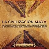 La civilización maya [Mayan Civilization]: Una apasionante visión de la historia maya, desde la dominación de los olmecas en el México antiguo hasta la llegada de Hernán Cortés ... (El Antiguo México)