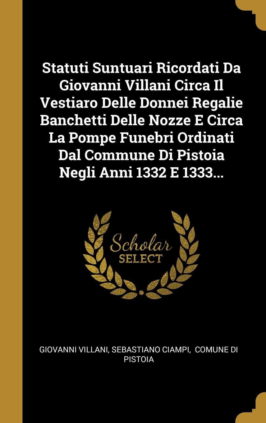 Statuti Suntuari Ricordati Da Giovanni Villani Circa Il Vestiaro Delle Donnei Regalie Banchetti Delle Nozze E Circa La Pompe Funebri Ordinati Dal ... Negli Anni 1332 E 1333... (Italian Edition)