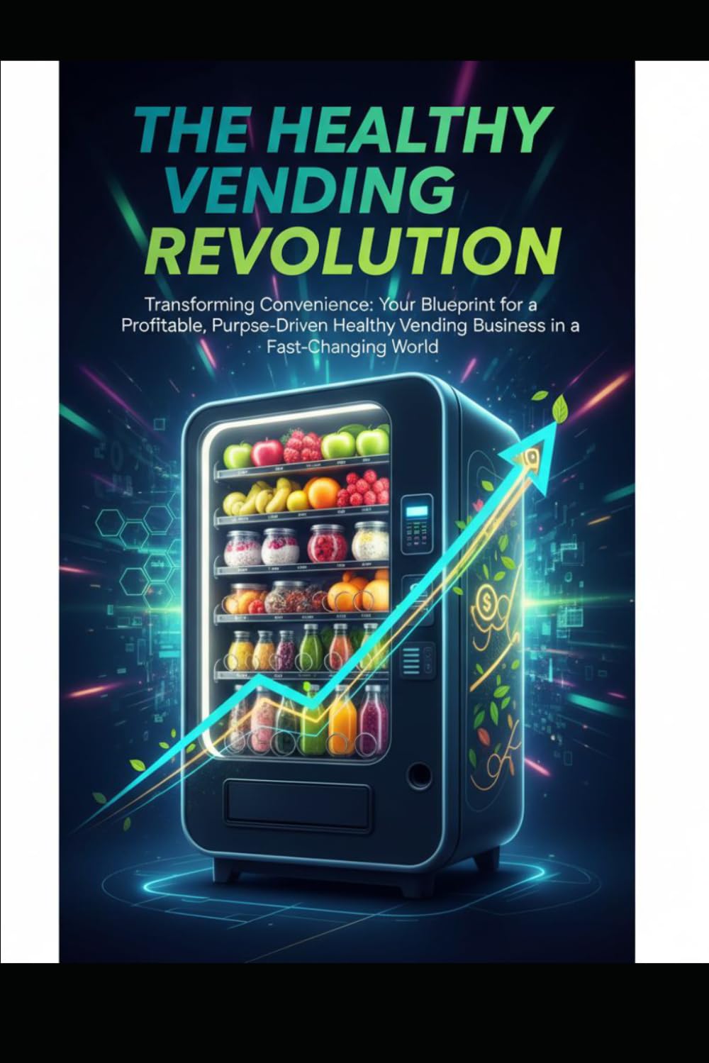 The Healthy Vending Revolution: Transforming Convenience: Your Blueprint for a Profitable, Purpose-Driven Healthy Vending Business in a Fast-Changing World