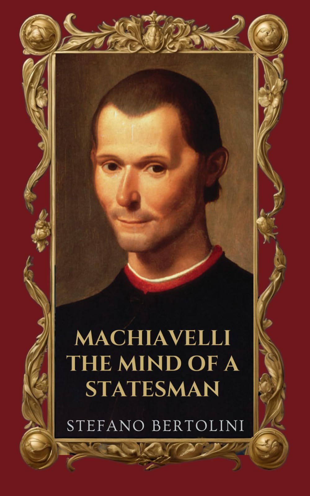 Machiavelli - The Mind of a Statesman: First-Ever English Translation of the 1771 Original, Featuring the 1819 Additions and Modern Maxims. An ... and Political Mastery for Today's Reader