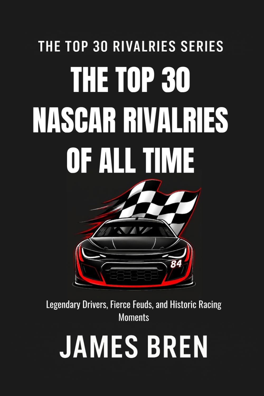 The Top 30 Rivalries in NASCAR History: Legendary Drivers, Fierce Feuds, and Historic Racing Moments (The Top 30 Rivalries Series)