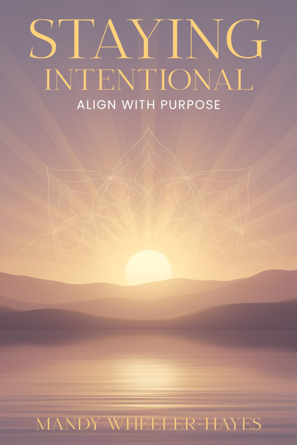 STAYING INTENTIONAL: A practical guide to living with purpose clarity and courage every day