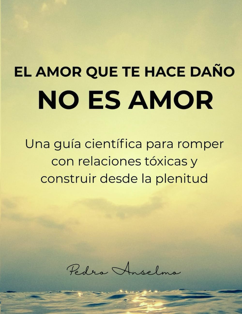 EL AMOR QUE TE HACE DAÑO, NO ES AMOR: “Guía científica para romper con las relaciones tóxicas y construir desde la plenitud”.