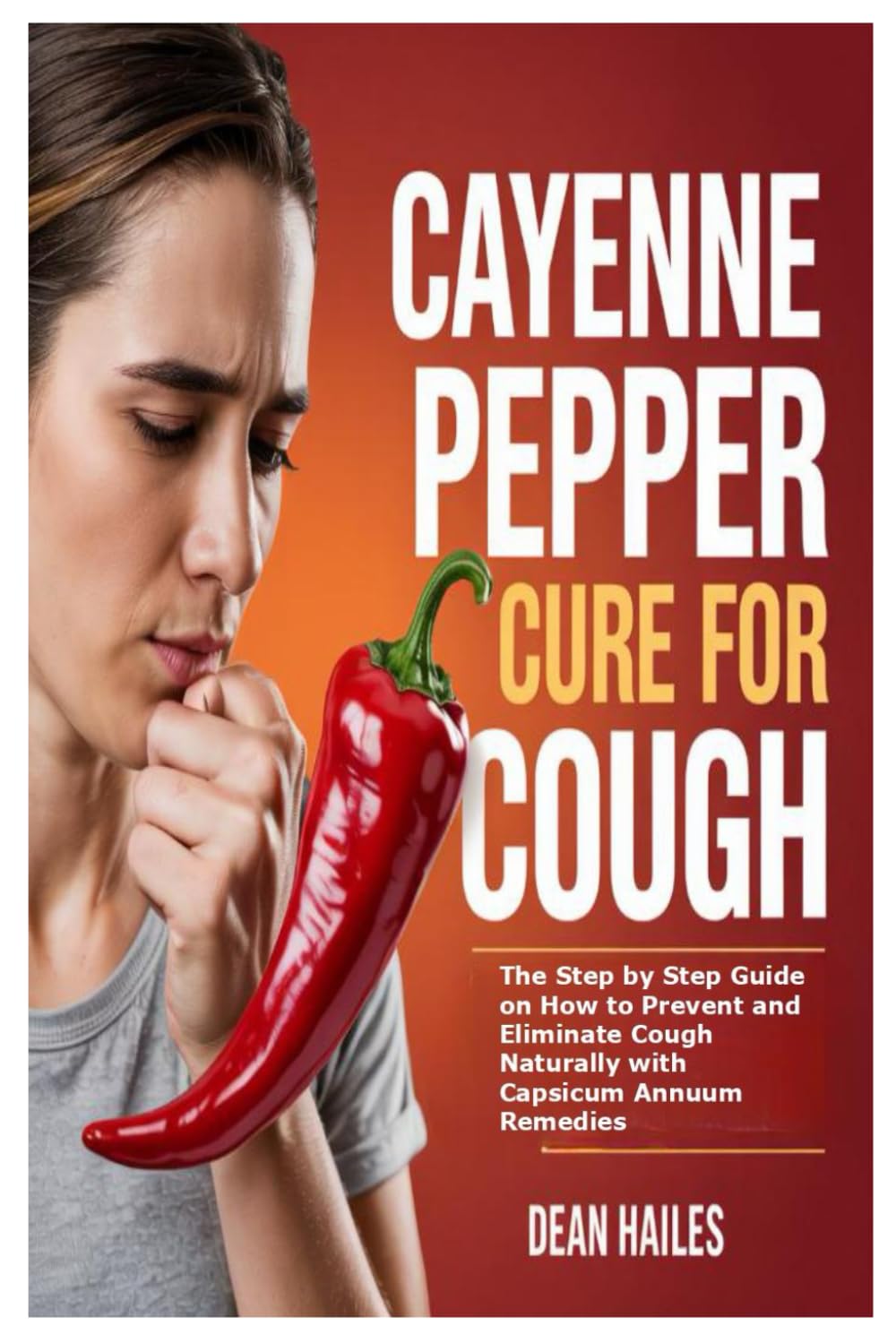 Cayenne Pepper Cure for Cough: The Step by Step Guide on How to Prevent and Eliminate Cough Naturally with Capsicum Annuum Remedies