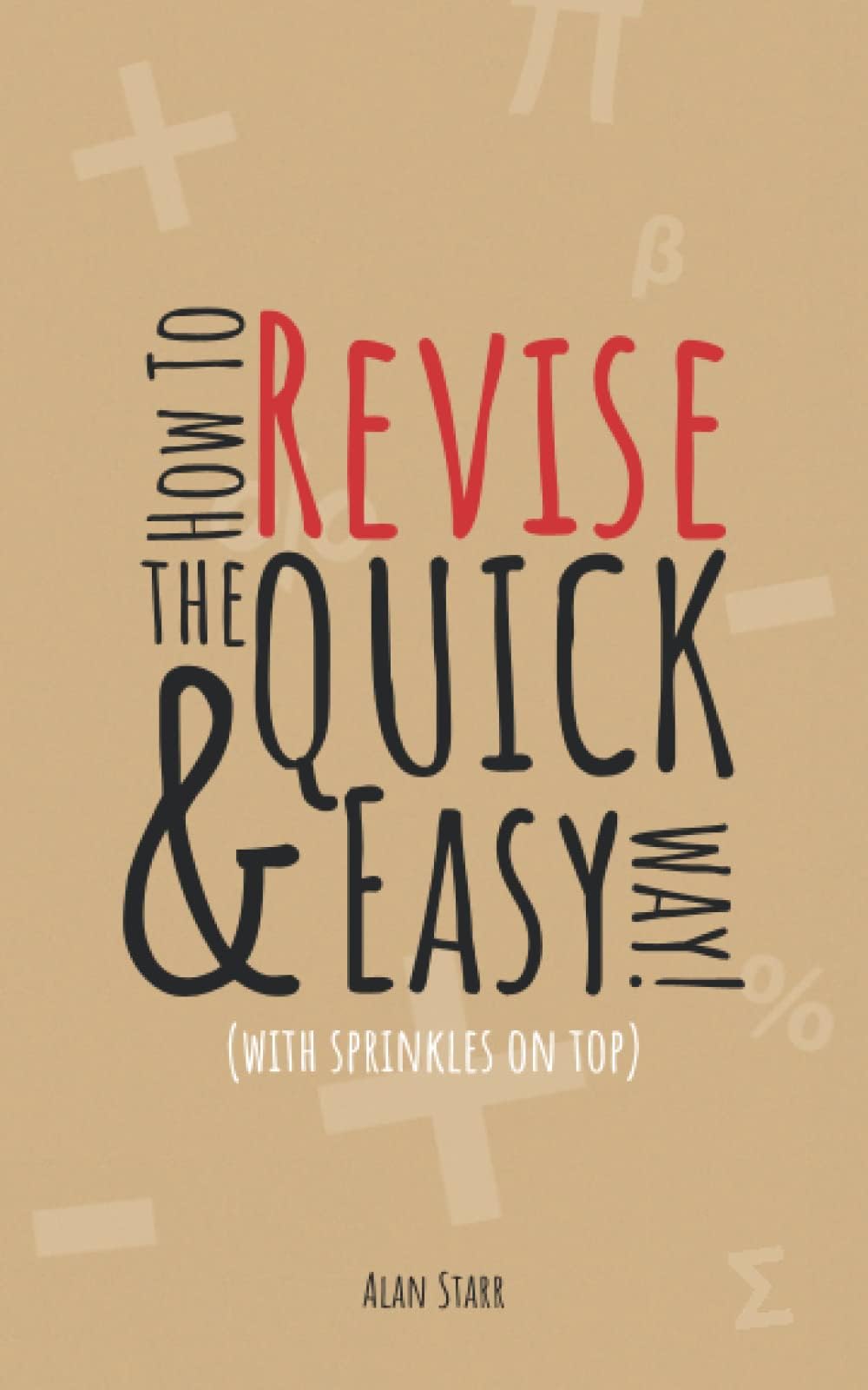 How to Revise the Quick and Easy Way: A Realistic and Effective Guide to Stress Free Revision, to Optimise Performance in any Exam Scenario