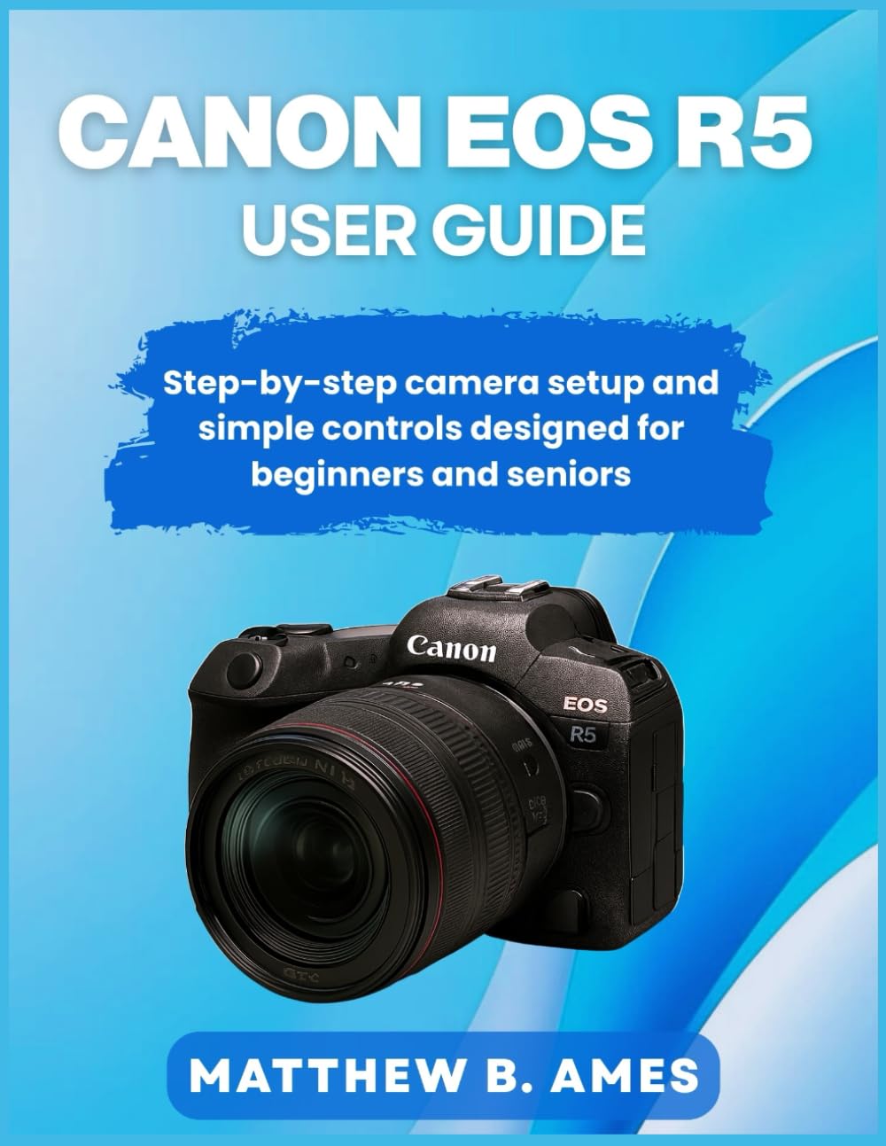 Canon EOS R5 User Guide: Step-by-step camera setup and simple controls designed for beginners and seniors