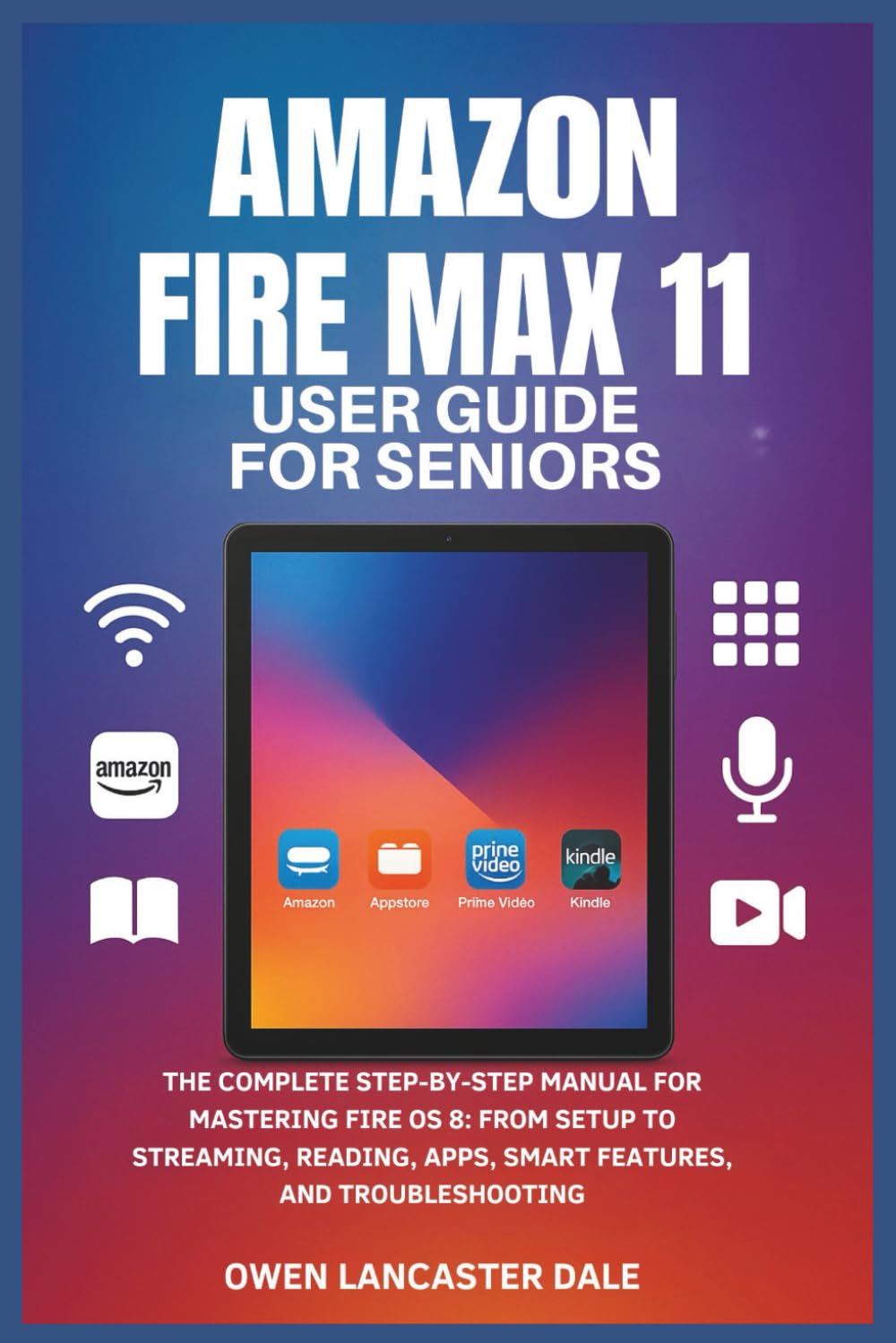 Amazon Fire Max 11 User Guide for Seniors: The Complete Step-by-Step Manual for Mastering Fire OS 8: From Setup to Streaming, Reading, Apps, Smart Features, and Troubleshooting