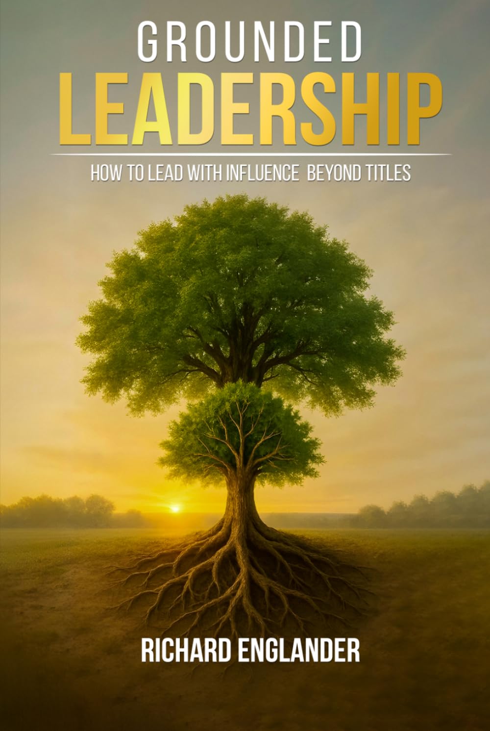 Grounded Leadership: How to Lead with Influence Beyond Titles