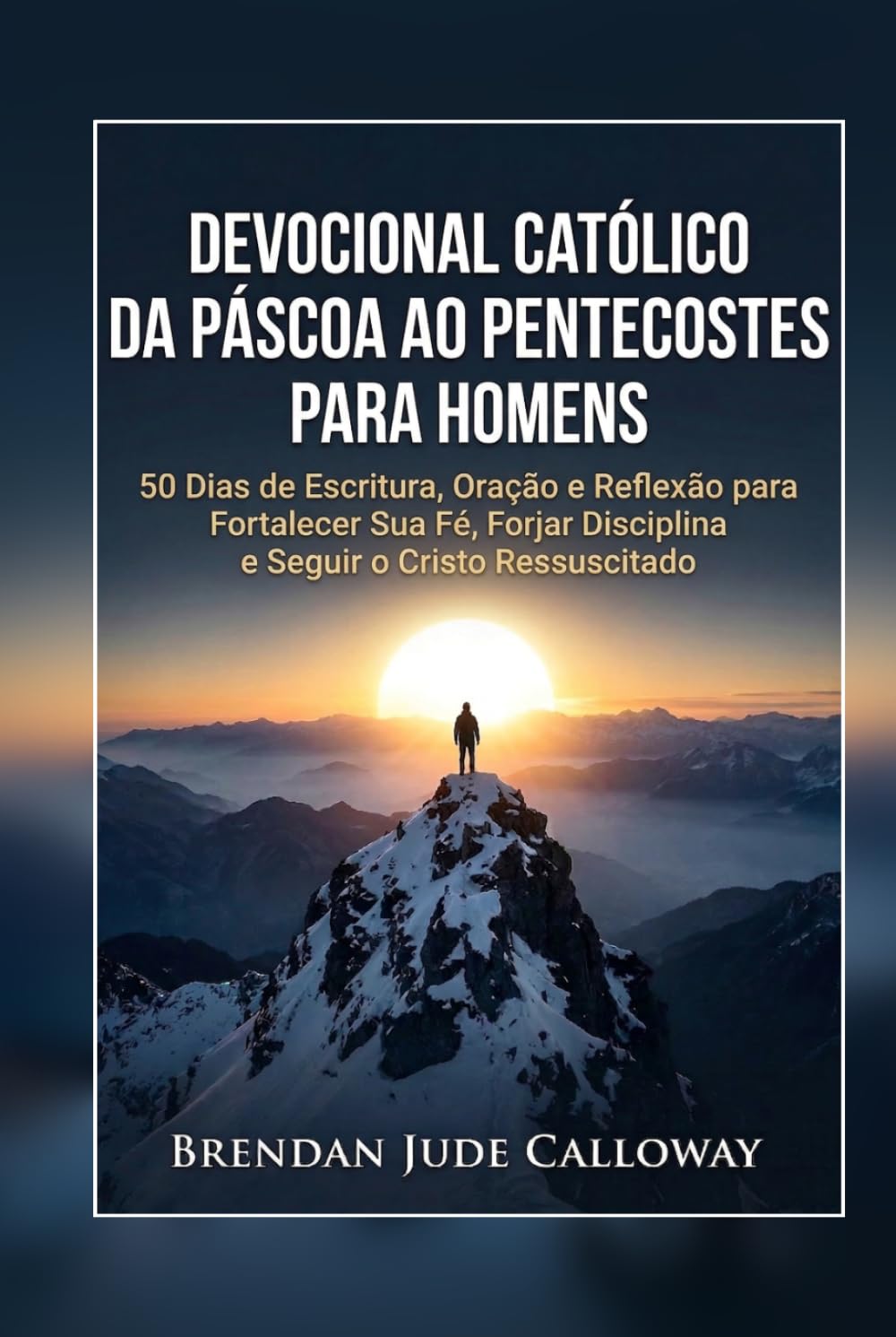 Devocional Católico da Páscoa ao Pentecostes para Homens: 50 Dias de Escritura, Oração e Reflexão para Fortalecer Sua Fé, Forjar Disciplina e Seguir o Cristo Ressuscitado