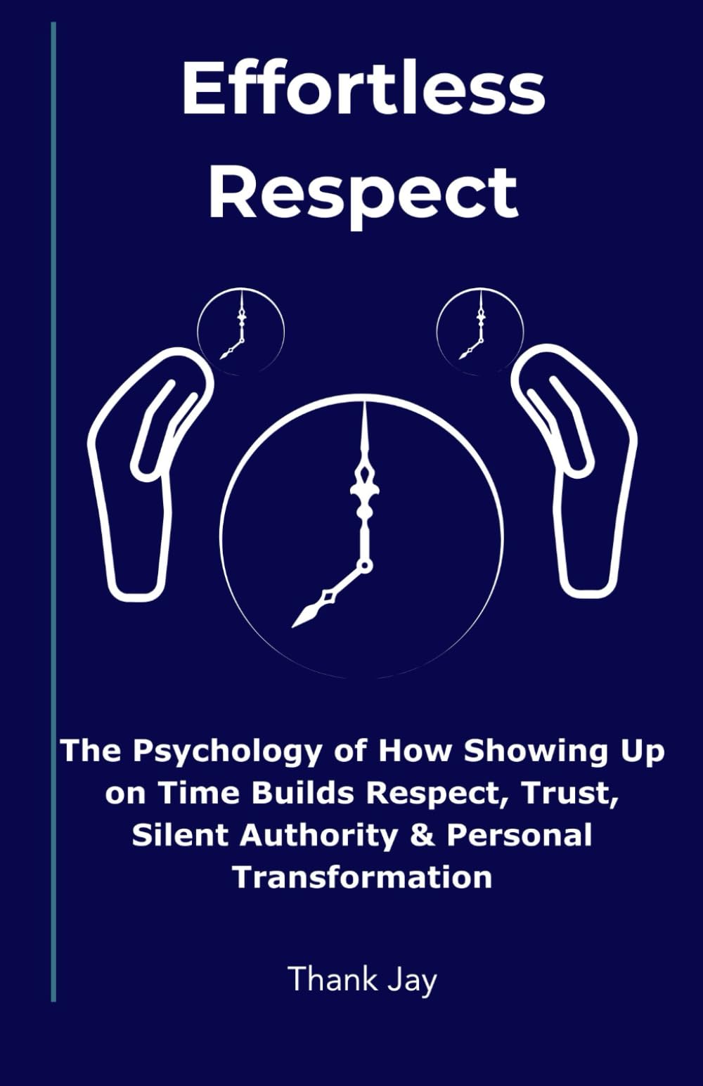 Effortless Respect: The Psychology of How Showing Up on Time Builds Respect, Trust, Silent Authority & Personal Transformation