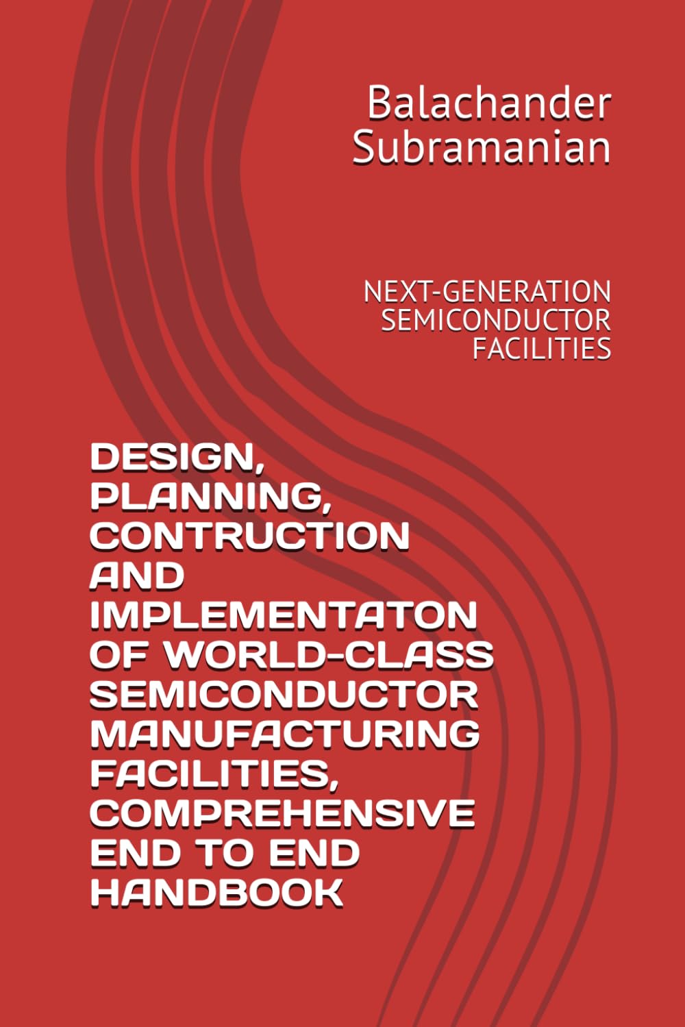 DESIGN, PLANNING, CONTRUCTION AND IMPLEMENTATON OF WORLD-CLASS SEMICONDUCTOR MANUFACTURING FACILITIES, COMPREHENSIVE END TO END HANDBOOK: NEXT-GENERATION SEMICONDUCTOR FACILITIES