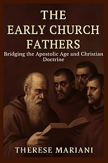 The Early Church Fathers: Bridging the Apostolic Age and Christian Doctrine *Understanding the Foundational Writings That Shaped Christian Beliefs*