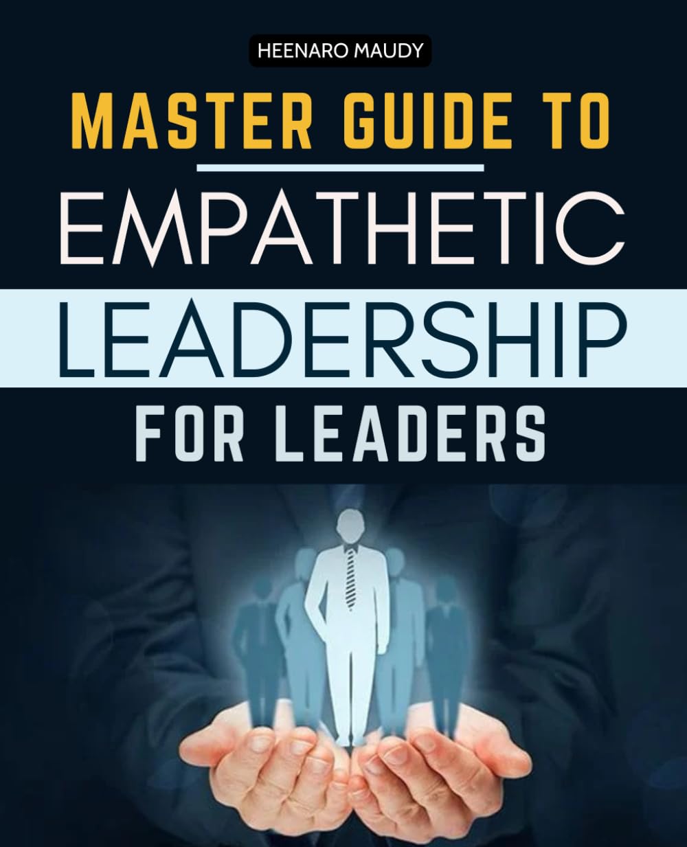 Master Guide to Empathetic Leadership for Leaders: A Practical Handbook for Compassionate, Mindful Leadership