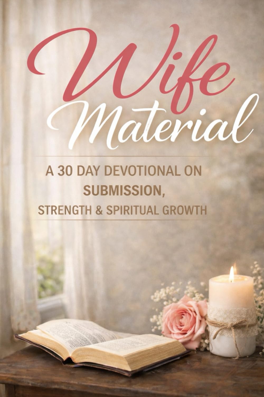 WIFE MATERIAL: BECOMING A GODLY WIFE: A 30 DAY DEVOTIONAL ON SUBMISSION, STRENGTH & SPIRITUAL GROWTH
