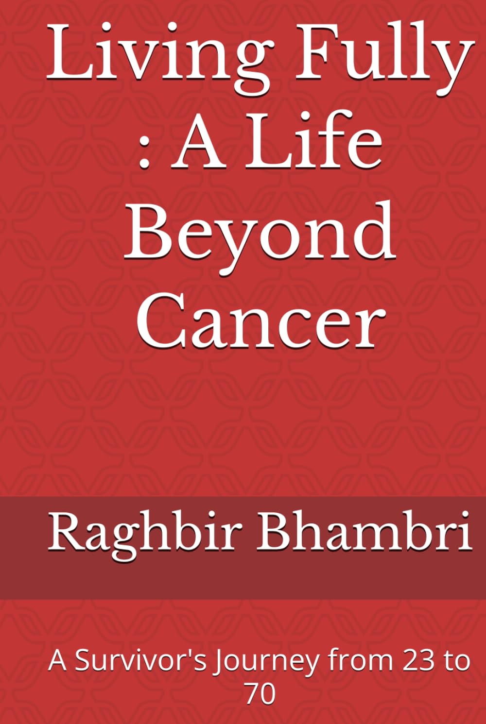 Living Fully : A Life Beyond Cancer: A Survivor's Journey from 23 to 70