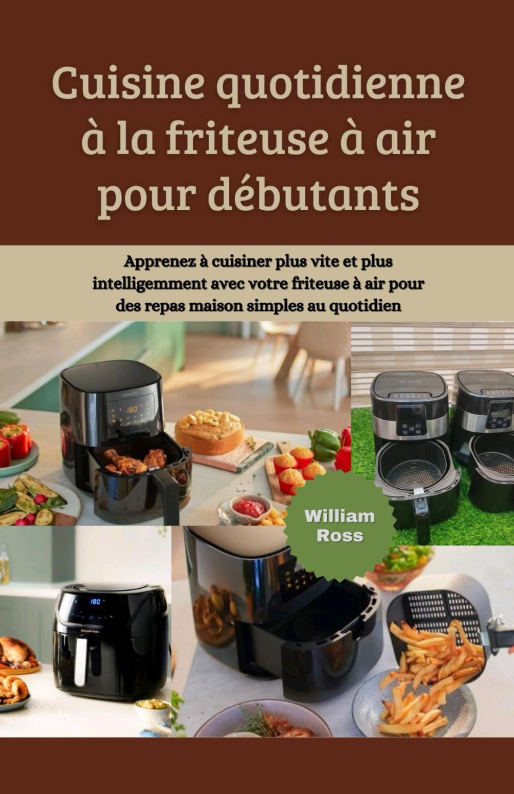 Cuisine quotidienne à la friteuse à air pour débutants: Apprenez à cuisiner plus vite et plus intelligemment avec votre friteuse à air pour des repas maison simples au quotidien
