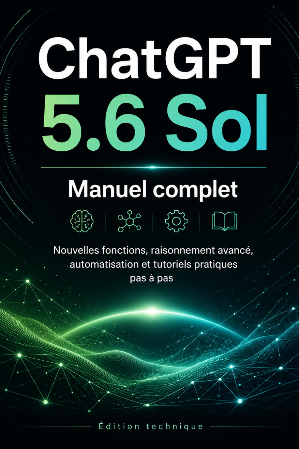 ChatGPT 5.6 Sol : le manuel complet: Nouvelles fonctions, raisonnement avancé, automatisation et tutoriels pratiques pas à pas