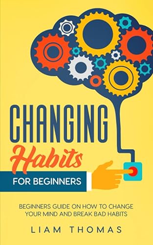 Changing Habits For Beginners: Beginners Guide On How To Change Your Mind And Break Bad Habits