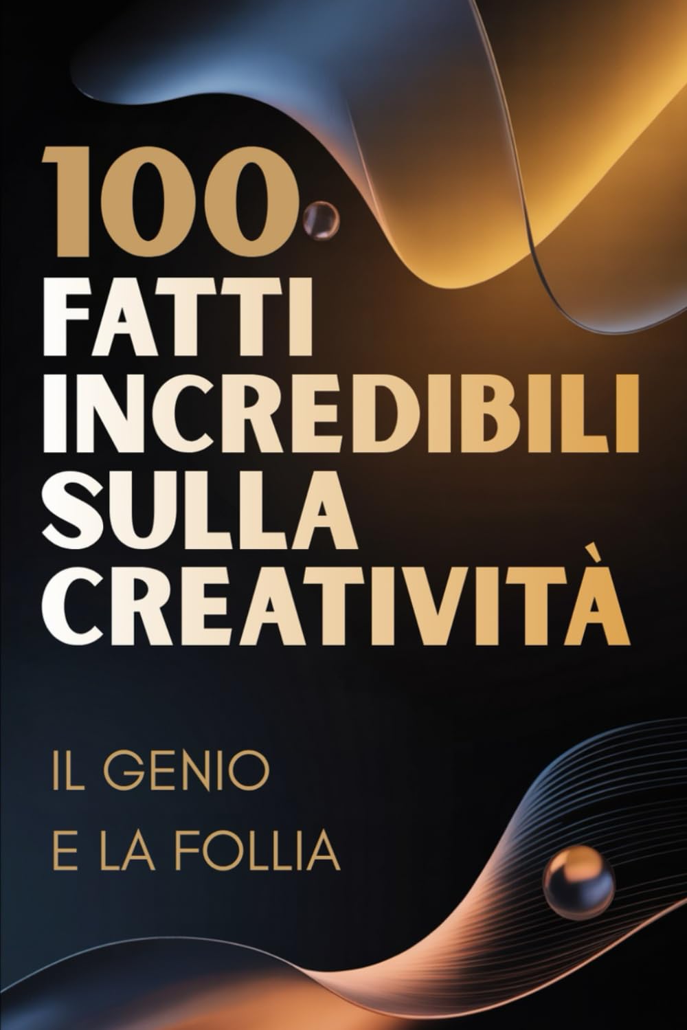 100 Fatti Incredibili sulla Creatività – Il Genio e la Follia: Viaggio nella mente creativa tra ispirazione, idee e pensiero geniale