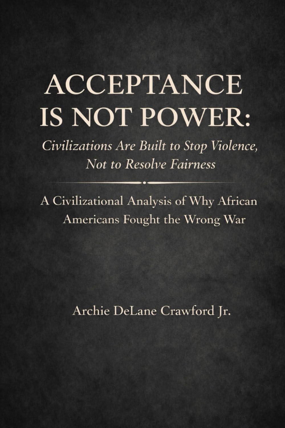 Acceptance Is Not Power: Civilizations Are Built to Stop Violence, Not to Resolve Fairness A Civilizational Analysis of Why African Americans Fought the Wrong War