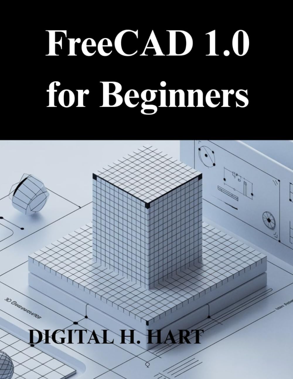 FreeCAD 1.0 for Beginners: A Practical Guide to 3D modelling and Design