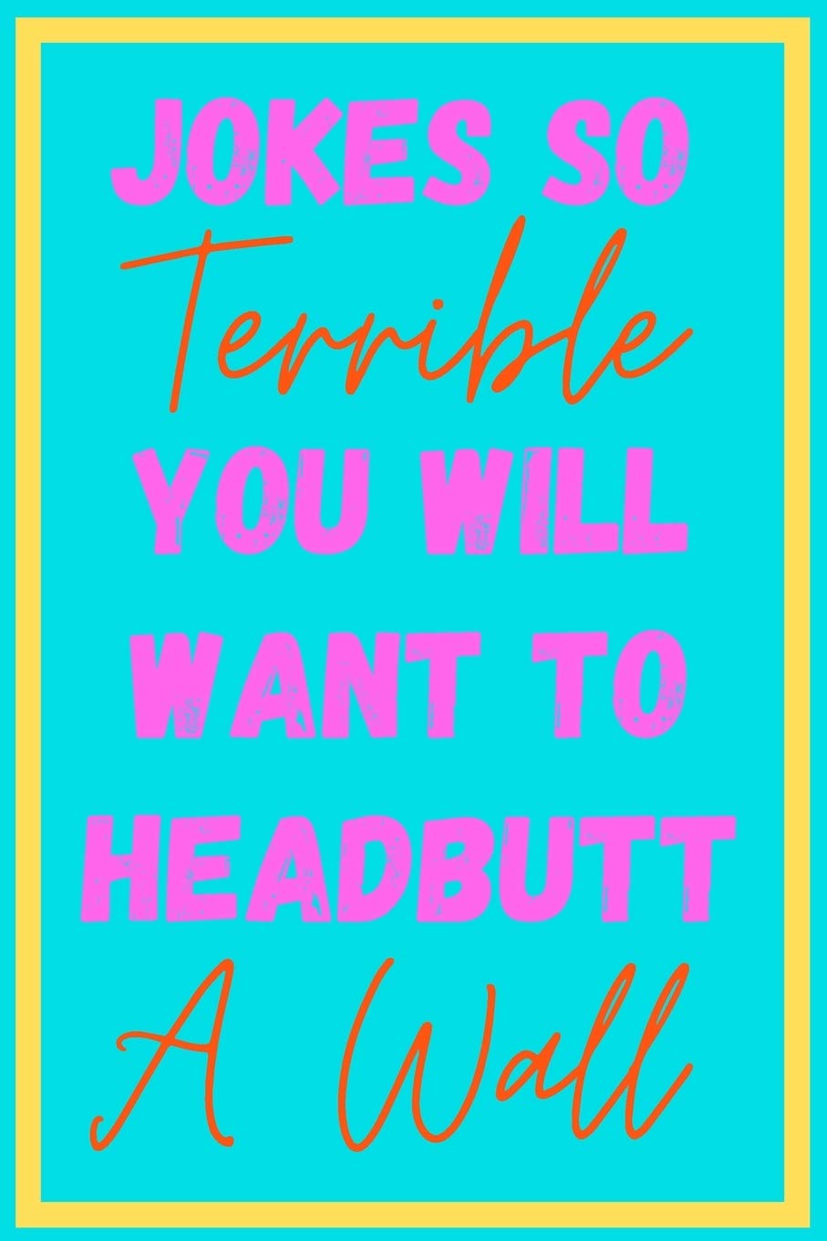 Jokes So Terrible You Will Want To Headbutt A Wall: Over 200 Terrible Unfunny Awful Jokes - Great Gag Gift - Novelty Present For Coworker Friend Family