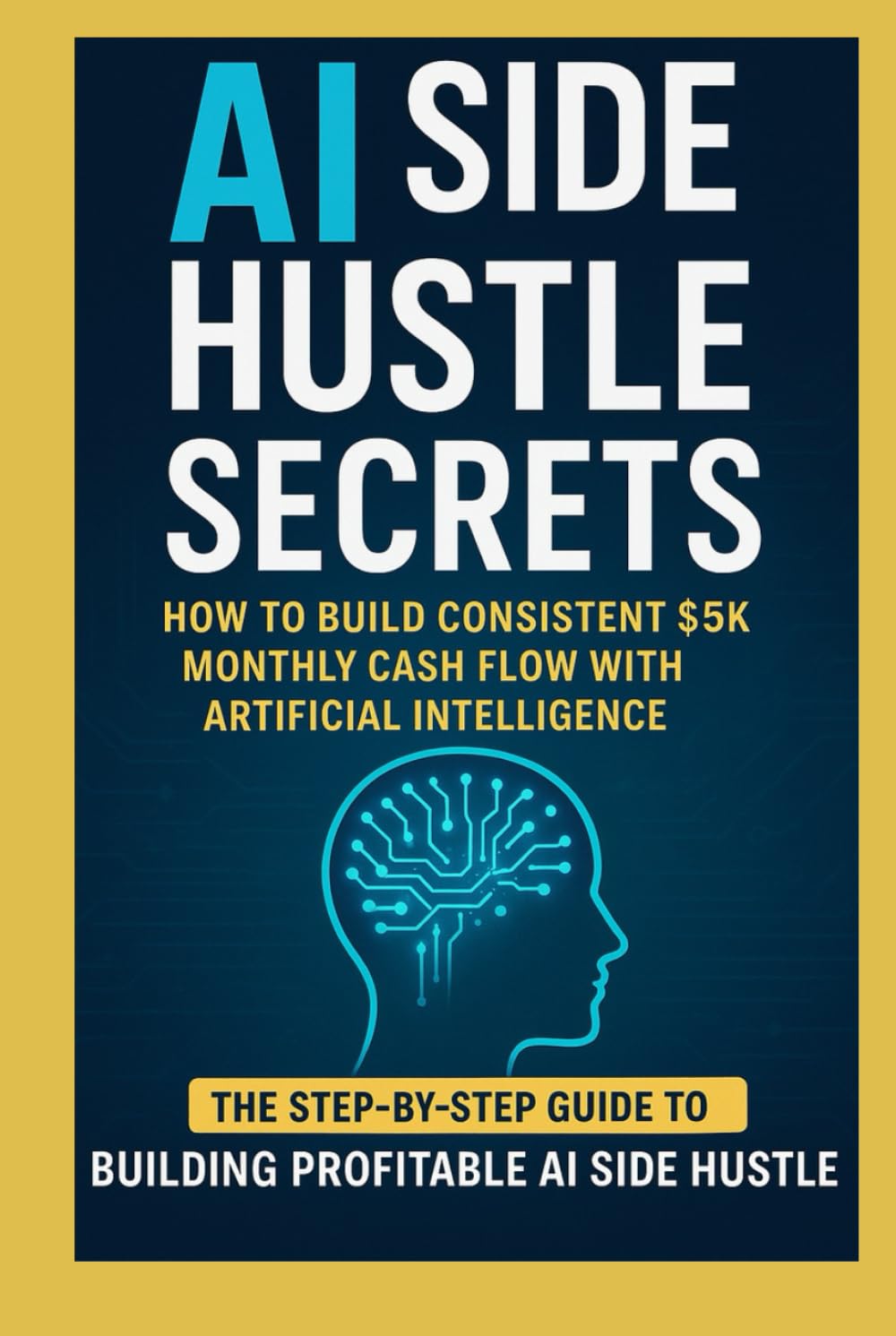 AI Side Hustle Secrets - How to Build Consistent $5K Monthly Cash Flow with Artificial Intelligence The-Step-by-step guide to building profitable Ai Side Hustle